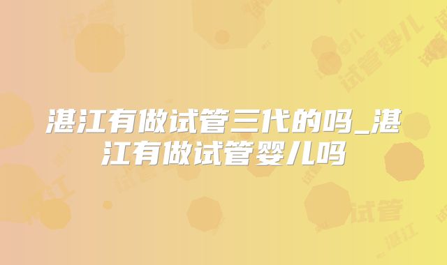湛江有做试管三代的吗_湛江有做试管婴儿吗