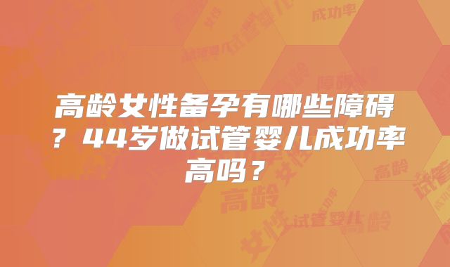 高龄女性备孕有哪些障碍？44岁做试管婴儿成功率高吗？