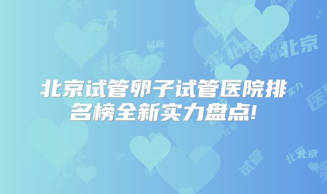 北京试管卵子试管医院排名榜全新实力盘点!