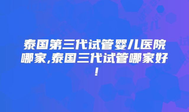 泰国第三代试管婴儿医院哪家,泰国三代试管哪家好!