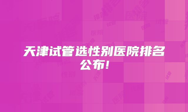 天津试管选性别医院排名公布!