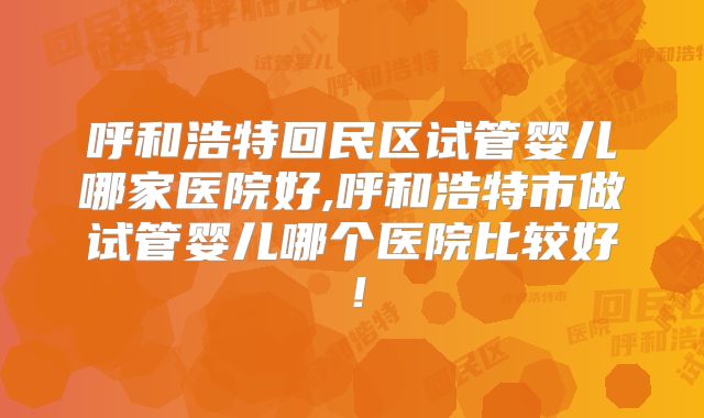呼和浩特回民区试管婴儿哪家医院好,呼和浩特市做试管婴儿哪个医院比较好！