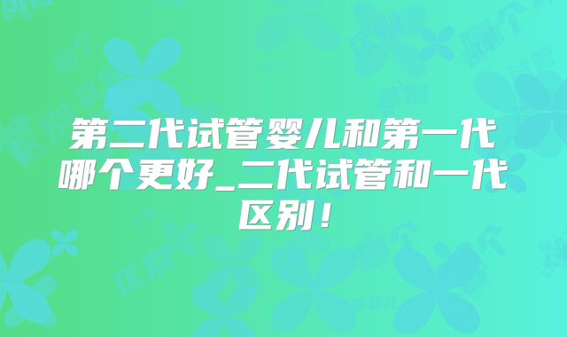 第二代试管婴儿和第一代哪个更好_二代试管和一代区别!