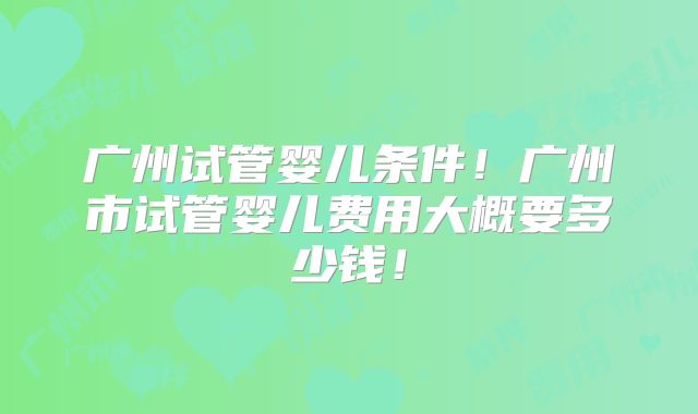 广州试管婴儿条件！广州市试管婴儿费用大概要多少钱！