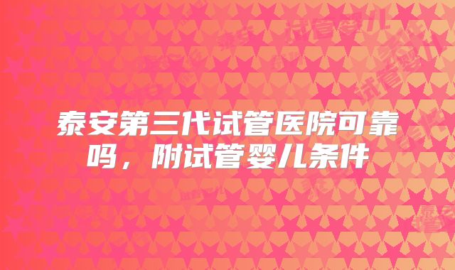 泰安第三代试管医院可靠吗，附试管婴儿条件