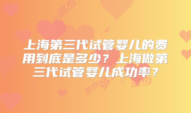 上海第三代试管婴儿的费用到底是多少？上海做第三代试管婴儿成功率？