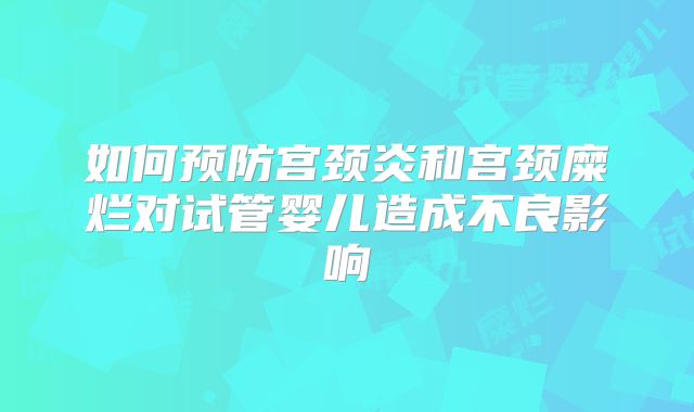 如何预防宫颈炎和宫颈糜烂对试管婴儿造成不良影响