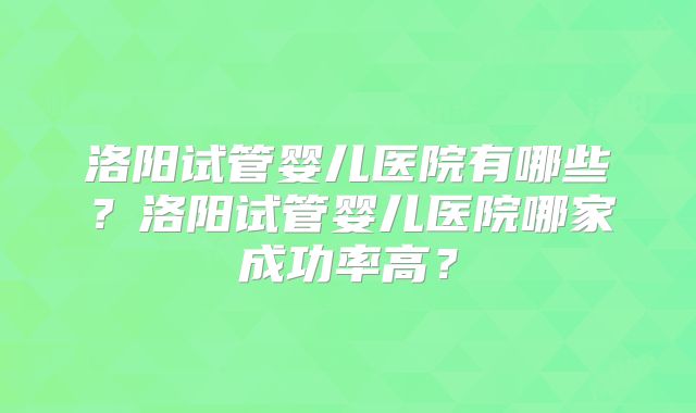 洛阳试管婴儿医院有哪些？洛阳试管婴儿医院哪家成功率高？