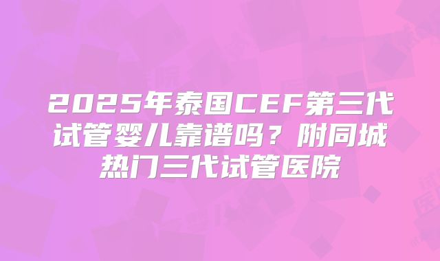 2025年泰国CEF第三代试管婴儿靠谱吗？附同城热门三代试管医院