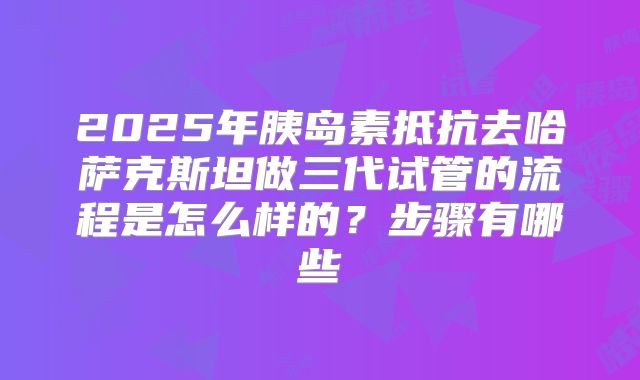 2025年胰岛素抵抗去哈萨克斯坦做三代试管的流程是怎么样的？步骤有哪些
