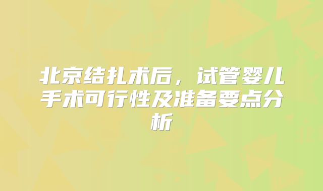 北京结扎术后,试管婴儿手术可行性及准备要点分析