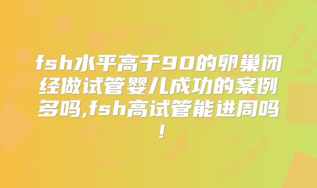 fsh水平高于90的卵巢闭经做试管婴儿成功的案例多吗,fsh高试管能进周吗!