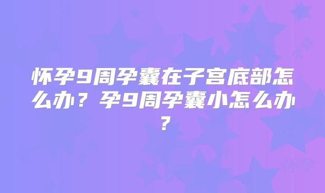 怀孕9周孕囊在子宫底部怎么办？孕9周孕囊小怎么办？