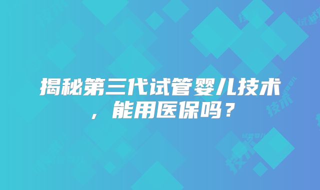 揭秘第三代试管婴儿技术，能用医保吗？