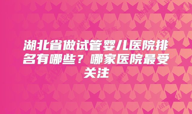 湖北省做试管婴儿医院排名有哪些？哪家医院最受关注