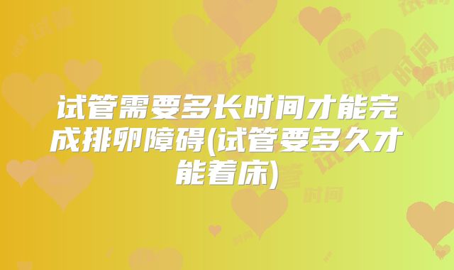 试管需要多长时间才能完成排卵障碍(试管要多久才能着床)