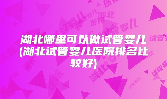 湖北哪里可以做试管婴儿(湖北试管婴儿医院排名比较好)