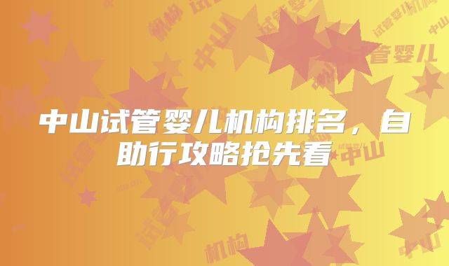中山试管婴儿机构排名，自助行攻略抢先看