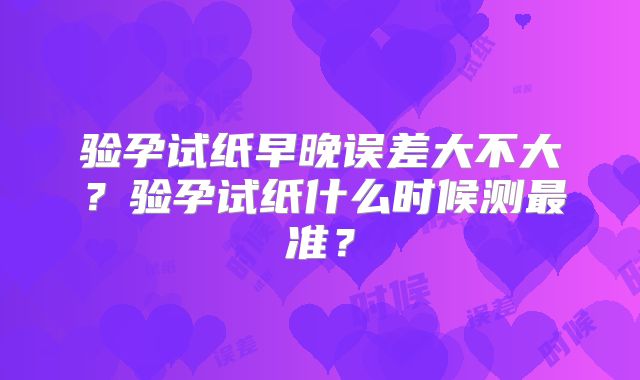 验孕试纸早晚误差大不大？验孕试纸什么时候测最准？