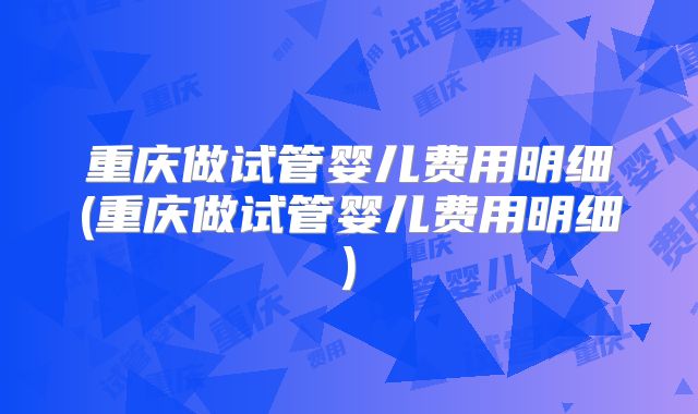 重庆做试管婴儿费用明细(重庆做试管婴儿费用明细)