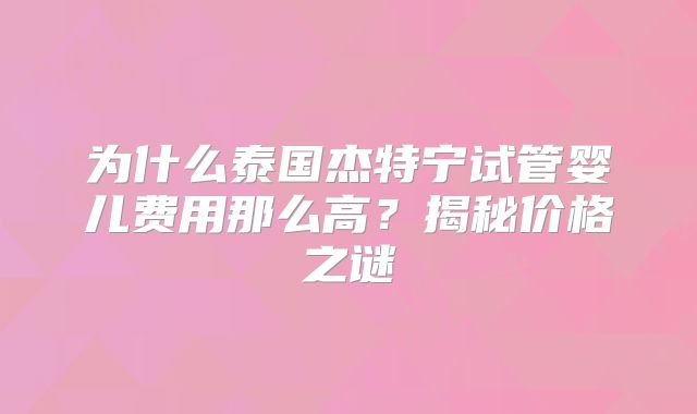 为什么泰国杰特宁试管婴儿费用那么高？揭秘价格之谜