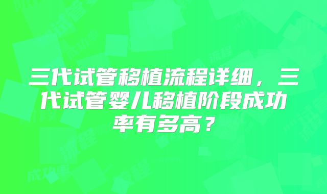 三代试管移植流程详细，三代试管婴儿移植阶段成功率有多高？