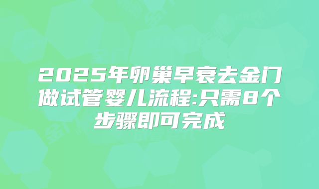2025年卵巢早衰去金门做试管婴儿流程:只需8个步骤即可完成