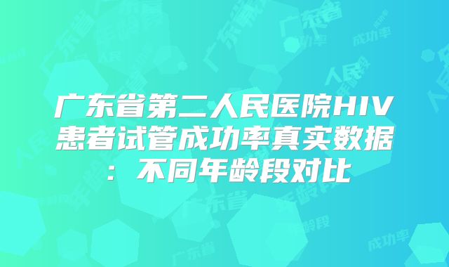 广东省第二人民医院HIV患者试管成功率真实数据：不同年龄段对比