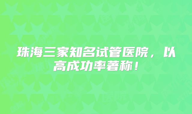 珠海三家知名试管医院,以高成功率著称!