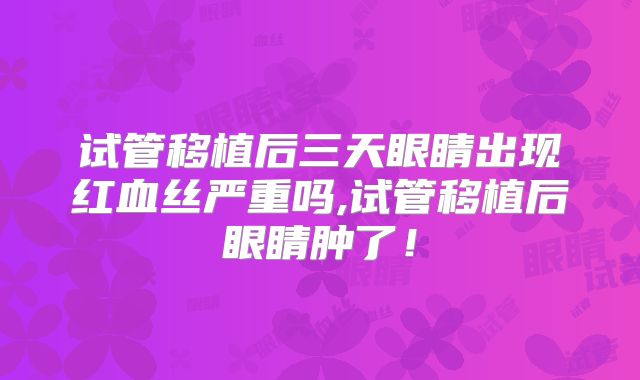 试管移植后三天眼睛出现红血丝严重吗,试管移植后眼睛肿了！