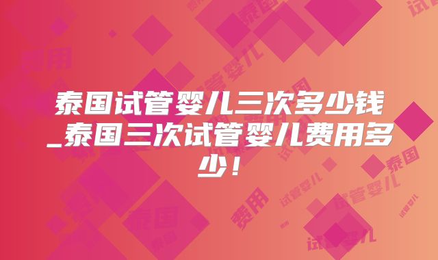 泰国试管婴儿三次多少钱_泰国三次试管婴儿费用多少！