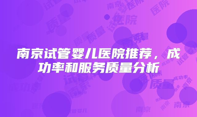 南京试管婴儿医院推荐，成功率和服务质量分析