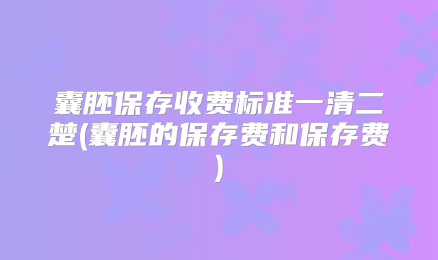 囊胚保存收费标准一清二楚(囊胚的保存费和保存费)
