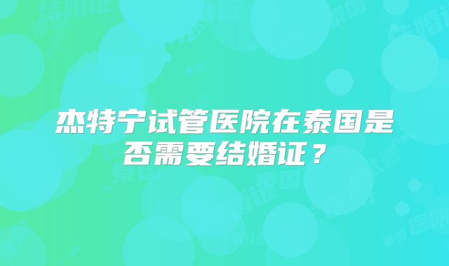 杰特宁试管医院在泰国是否需要结婚证？