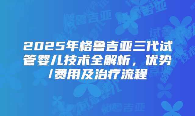 2025年格鲁吉亚三代试管婴儿技术全解析，优势/费用及治疗流程