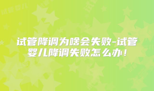 试管降调为啥会失败-试管婴儿降调失败怎么办！