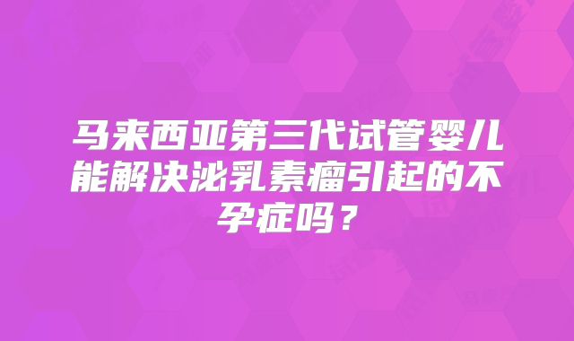 马来西亚第三代试管婴儿能解决泌乳素瘤引起的不孕症吗？