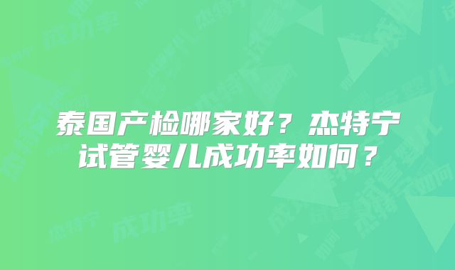 泰国产检哪家好?杰特宁试管婴儿成功率如何?