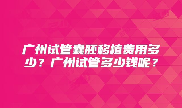 广州试管囊胚移植费用多少？广州试管多少钱呢？