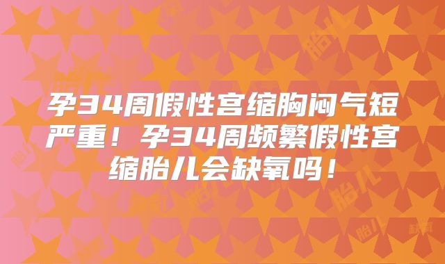 孕34周假性宫缩胸闷气短严重!孕34周频繁假性宫缩胎儿会缺氧吗!