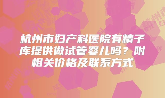 杭州市妇产科医院有精子库提供做试管婴儿吗？附相关价格及联系方式