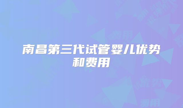 南昌第三代试管婴儿优势和费用