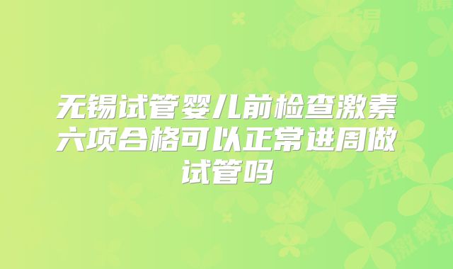 无锡试管婴儿前检查激素六项合格可以正常进周做试管吗
