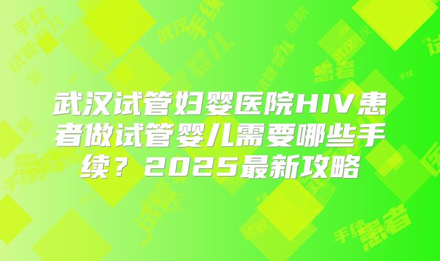武汉试管妇婴医院HIV患者做试管婴儿需要哪些手续？2025最新攻略
