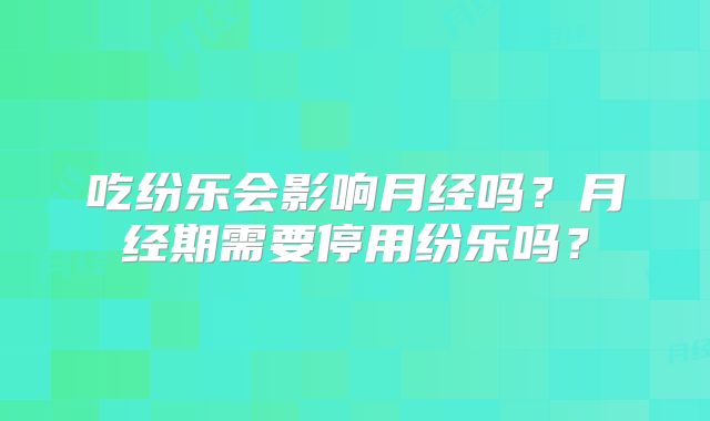 吃纷乐会影响月经吗？月经期需要停用纷乐吗？