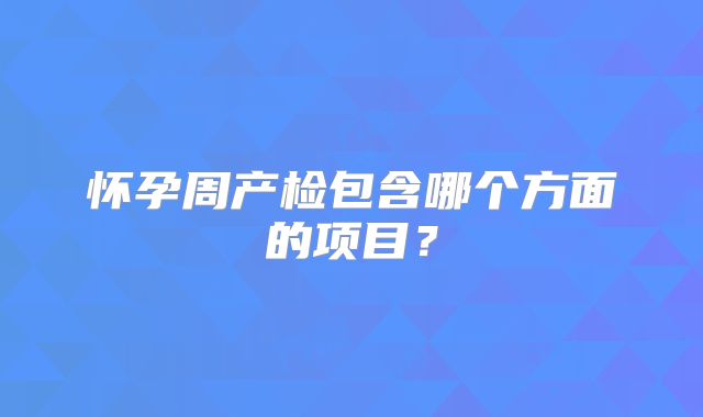 怀孕周产检包含哪个方面的项目?