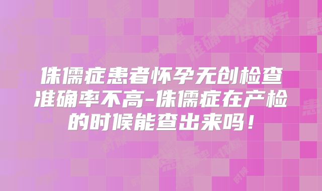 侏儒症患者怀孕无创检查准确率不高-侏儒症在产检的时候能查出来吗!