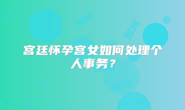 宫廷怀孕宫女如何处理个人事务?