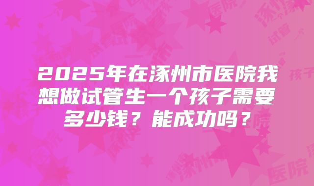 2025年在涿州市医院我想做试管生一个孩子需要多少钱？能成功吗？
