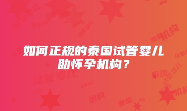 如何正规的泰国试管婴儿助怀孕机构？